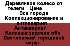 Деревянное колесо от телеги › Цена ­ 4 000 - Все города Коллекционирование и антиквариат » Антиквариат   . Калининградская обл.,Светловский городской округ 